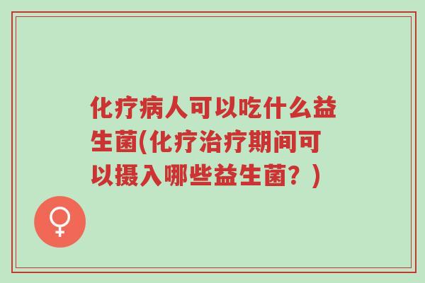 化疗病人可以吃什么益生菌(化疗治疗期间可以摄入哪些益生菌?)-第1张图片-超越 化疗病人可以吃什么益生菌(化疗治疗期间可以摄入哪些益生菌?)-第1张图片-超越