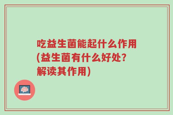 吃益生菌能起什么作用(益生菌有什么好处？解读其作用)-第1张图片-超越