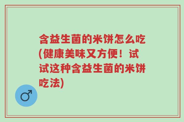 含益生菌的米饼怎么吃(健康美味又方便!试试这种含益生菌的米饼吃法)-第1张图片-超越 含益生菌的米饼怎么吃(健康美味又方便!试试这种含益生菌的米饼吃法)-第1张图片-超越