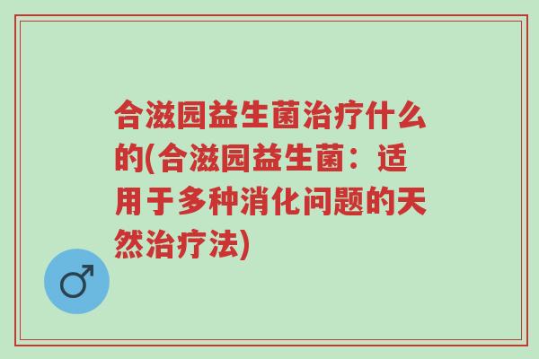 合滋园益生菌治疗什么的(合滋园益生菌:适用于多种消化问题的天然治疗法)-第1张图片-超越 合滋园益生菌治疗什么的(合滋园益生菌:适用于多种消化问题的天然治疗法)-第1张图片-超越
