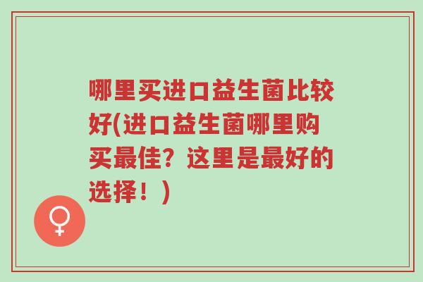 哪里买进口益生菌比较好(进口益生菌哪里购买最佳?这里是最好的选择!)-第1张图片-超越 哪里买进口益生菌比较好(进口益生菌哪里购买最佳?这里是最好的选择!)-第1张图片-超越