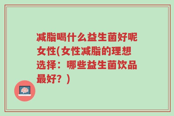 减脂喝什么益生菌好呢女性(女性减脂的理想选择:哪些益生菌饮品最好?)-第1张图片-超越 减脂喝什么益生菌好呢女性(女性减脂的理想选择:哪些益生菌饮品最好?)-第1张图片-超越