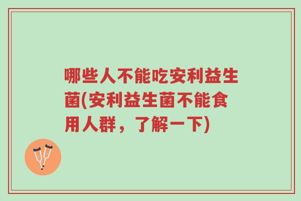 哪些人不能吃安利益生菌(安利益生菌不能食用人群,了解一下)-第1张图片-超越 哪些人不能吃安利益生菌(安利益生菌不能食用人群,了解一下)-第1张图片-超越