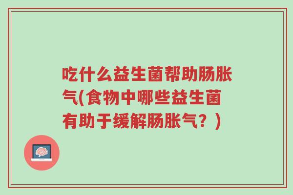 吃什么益生菌帮助肠胀气(食物中哪些益生菌有助于缓解肠胀气?)-第1张图片-超越 吃什么益生菌帮助肠胀气(食物中哪些益生菌有助于缓解肠胀气?)-第1张图片-超越