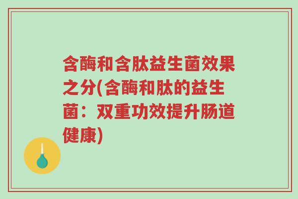 含酶和含肽益生菌效果之分(含酶和肽的益生菌:双重功效提升肠道健康)-第1张图片-超越 含酶和含肽益生菌效果之分(含酶和肽的益生菌:双重功效提升肠道健康)-第1张图片-超越