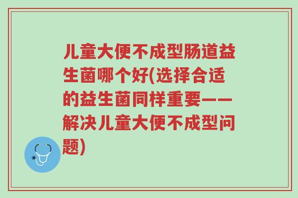 儿童大便不成型肠道益生菌哪个好(选择合适的益生菌同样重要——解决儿童大便不成型问题)-第1张图片-超越 儿童大便不成型肠道益生菌哪个好(选择合适的益生菌同样重要——解决儿童大便不成型问题)-第1张图片-超越