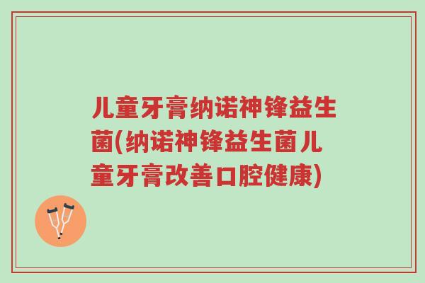 儿童牙膏纳诺神锋益生菌(纳诺神锋益生菌儿童牙膏改善口腔健康)-第1张图片-超越 儿童牙膏纳诺神锋益生菌(纳诺神锋益生菌儿童牙膏改善口腔健康)-第1张图片-超越
