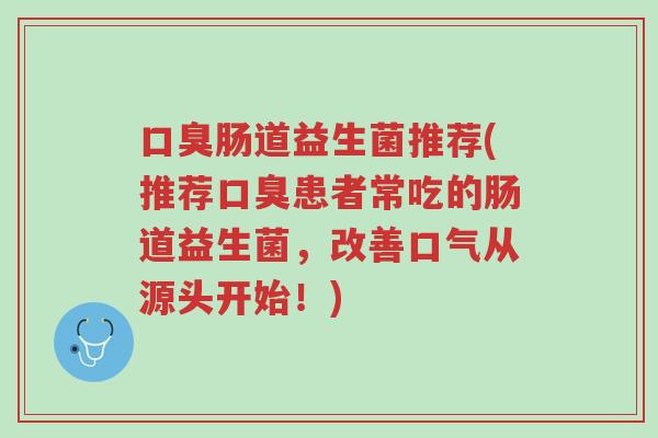口臭肠道益生菌推荐(推荐口臭患者常吃的肠道益生菌,改善口气从源头开始!)-第1张图片-超越 口臭肠道益生菌推荐(推荐口臭患者常吃的肠道益生菌,改善口气从源头开始!)-第1张图片-超越