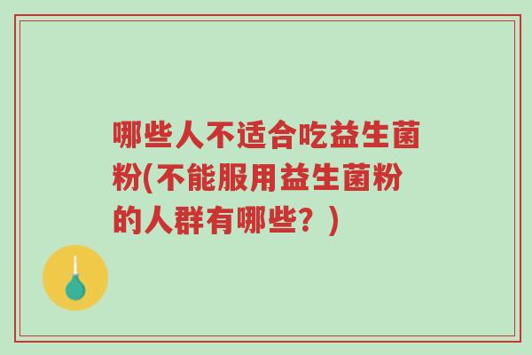 哪些人不适合吃益生菌粉(不能服用益生菌粉的人群有哪些?)-第1张图片-超越 哪些人不适合吃益生菌粉(不能服用益生菌粉的人群有哪些?)-第1张图片-超越