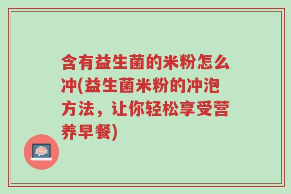 含有益生菌的米粉怎么冲(益生菌米粉的冲泡方法,让你轻松享受营养早餐)-第1张图片-超越 含有益生菌的米粉怎么冲(益生菌米粉的冲泡方法,让你轻松享受营养早餐)-第1张图片-超越