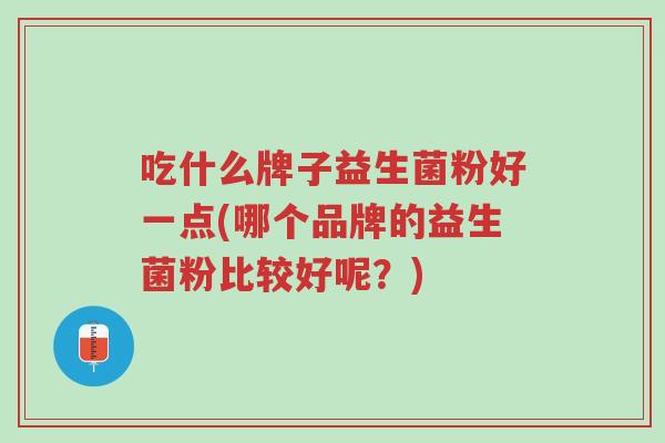 吃什么牌子益生菌粉好一点(哪个品牌的益生菌粉比较好呢?)-第1张图片-超越 吃什么牌子益生菌粉好一点(哪个品牌的益生菌粉比较好呢?)-第1张图片-超越