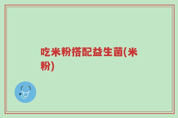 吃米粉搭配益生菌(米粉)-第1张图片-超越 吃米粉搭配益生菌(米粉)-第1张图片-超越