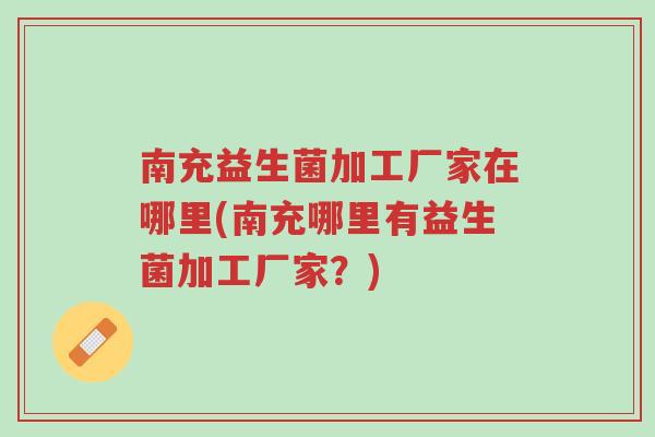 南充益生菌加工厂家在哪里(南充哪里有益生菌加工厂家?)-第1张图片-超越 南充益生菌加工厂家在哪里(南充哪里有益生菌加工厂家?)-第1张图片-超越