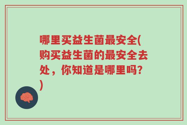 哪里买益生菌最安全(购买益生菌的最安全去处,你知道是哪里吗?)-第1张图片-超越 哪里买益生菌最安全(购买益生菌的最安全去处,你知道是哪里吗?)-第1张图片-超越