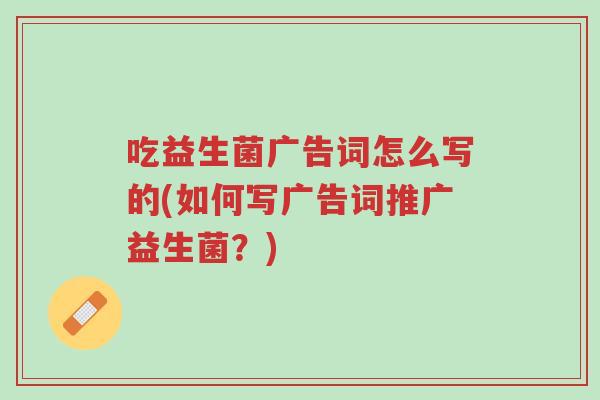 吃益生菌广告词怎么写的(如何写广告词推广益生菌?)-第1张图片-超越 吃益生菌广告词怎么写的(如何写广告词推广益生菌?)-第1张图片-超越