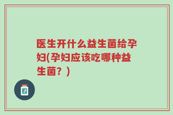 医生开什么益生菌给孕妇(孕妇应该吃哪种益生菌?)-第1张图片-超越 医生开什么益生菌给孕妇(孕妇应该吃哪种益生菌?)-第1张图片-超越
