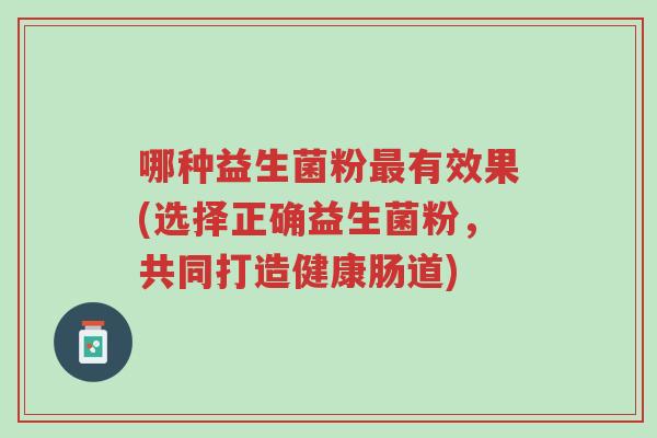 哪种益生菌粉最有效果(选择正确益生菌粉,共同打造健康肠道)-第1张图片-超越 哪种益生菌粉最有效果(选择正确益生菌粉,共同打造健康肠道)-第1张图片-超越