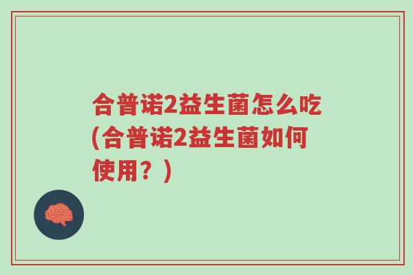 合普诺2益生菌怎么吃(合普诺2益生菌如何使用?)-第1张图片-超越 合普诺2益生菌怎么吃(合普诺2益生菌如何使用?)-第1张图片-超越