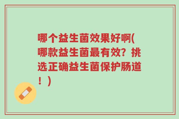 哪个益生菌效果好啊(哪款益生菌最有效?挑选正确益生菌保护肠道!)-第1张图片-超越 哪个益生菌效果好啊(哪款益生菌最有效?挑选正确益生菌保护肠道!)-第1张图片-超越