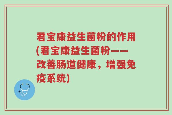 君宝康益生菌粉的作用(君宝康益生菌粉——改善肠道健康,增强免疫系统)-第1张图片-超越 君宝康益生菌粉的作用(君宝康益生菌粉——改善肠道健康,增强免疫系统)-第1张图片-超越