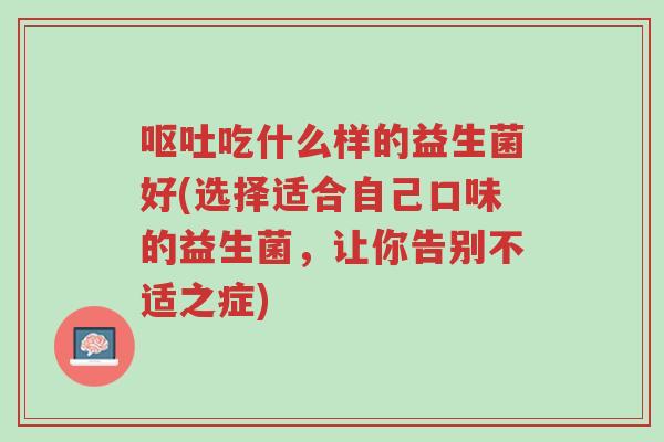 呕吐吃什么样的益生菌好(选择适合自己口味的益生菌,让你告别不适之症)-第1张图片-超越 呕吐吃什么样的益生菌好(选择适合自己口味的益生菌,让你告别不适之症)-第1张图片-超越
