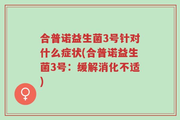 合普诺益生菌3号针对什么症状(合普诺益生菌3号:缓解消化不适)-第1张图片-超越 合普诺益生菌3号针对什么症状(合普诺益生菌3号:缓解消化不适)-第1张图片-超越