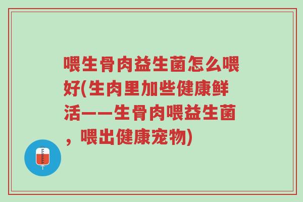 喂生骨肉益生菌怎么喂好(生肉里加些健康鲜活——生骨肉喂益生菌,喂出健康宠物)-第1张图片-超越 喂生骨肉益生菌怎么喂好(生肉里加些健康鲜活——生骨肉喂益生菌,喂出健康宠物)-第1张图片-超越