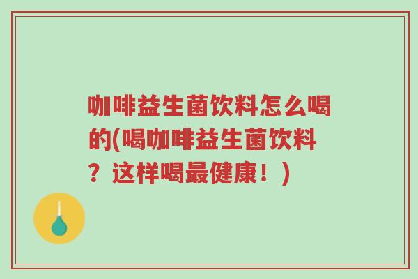咖啡益生菌饮料怎么喝的(喝咖啡益生菌饮料?这样喝最健康!)-第1张图片-超越 咖啡益生菌饮料怎么喝的(喝咖啡益生菌饮料?这样喝最健康!)-第1张图片-超越