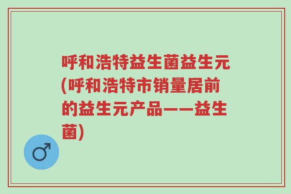 呼和浩特益生菌益生元(呼和浩特市销量居前的益生元产品——益生菌)-第1张图片-超越 呼和浩特益生菌益生元(呼和浩特市销量居前的益生元产品——益生菌)-第1张图片-超越