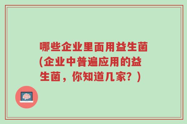 哪些企业里面用益生菌(企业中普遍应用的益生菌，你知道几家？)-第1张图片-超越