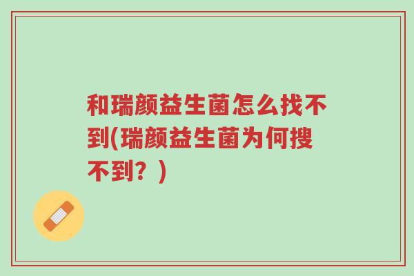 和瑞颜益生菌怎么找不到(瑞颜益生菌为何搜不到?)-第1张图片-超越 和瑞颜益生菌怎么找不到(瑞颜益生菌为何搜不到?)-第1张图片-超越