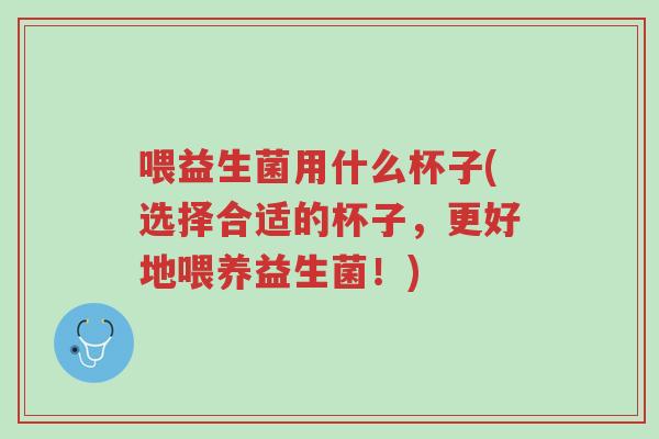 喂益生菌用什么杯子(选择合适的杯子,更好地喂养益生菌!)-第1张图片-超越 喂益生菌用什么杯子(选择合适的杯子,更好地喂养益生菌!)-第1张图片-超越