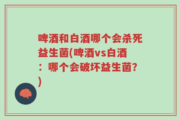 啤酒和白酒哪个会杀死益生菌(啤酒vs白酒:哪个会破坏益生菌?)-第1张图片-超越 啤酒和白酒哪个会杀死益生菌(啤酒vs白酒:哪个会破坏益生菌?)-第1张图片-超越