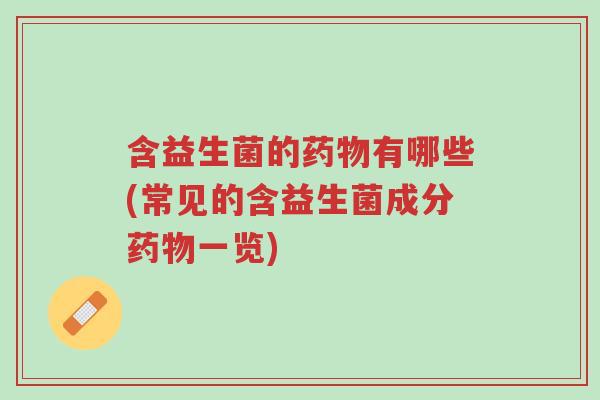 含益生菌的药物有哪些(常见的含益生菌成分药物一览)-第1张图片-超越 含益生菌的药物有哪些(常见的含益生菌成分药物一览)-第1张图片-超越
