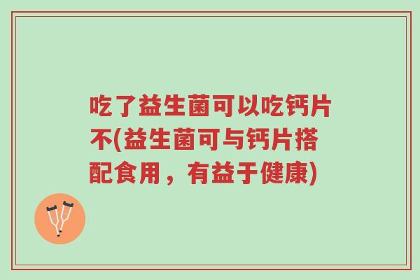吃了益生菌可以吃钙片不(益生菌可与钙片搭配食用,有益于健康)-第1张图片-超越 吃了益生菌可以吃钙片不(益生菌可与钙片搭配食用,有益于健康)-第1张图片-超越