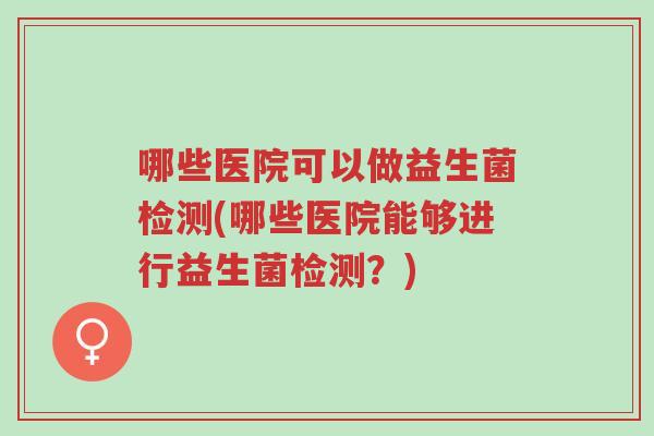 哪些医院可以做益生菌检测(哪些医院能够进行益生菌检测?)-第1张图片-超越 哪些医院可以做益生菌检测(哪些医院能够进行益生菌检测?)-第1张图片-超越