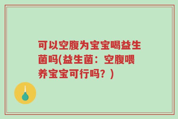 可以空腹为宝宝喝益生菌吗(益生菌:空腹喂养宝宝可行吗?)-第1张图片-超越 可以空腹为宝宝喝益生菌吗(益生菌:空腹喂养宝宝可行吗?)-第1张图片-超越