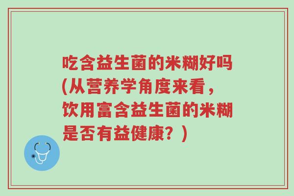 吃含益生菌的米糊好吗(从营养学角度来看,饮用富含益生菌的米糊是否有益健康?)-第1张图片-超越 吃含益生菌的米糊好吗(从营养学角度来看,饮用富含益生菌的米糊是否有益健康?)-第1张图片-超越
