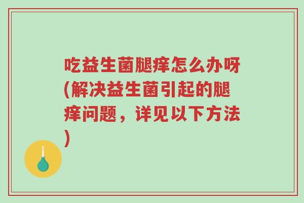 吃益生菌腿痒怎么办呀(解决益生菌引起的腿痒问题,详见以下方法)-第1张图片-超越 吃益生菌腿痒怎么办呀(解决益生菌引起的腿痒问题,详见以下方法)-第1张图片-超越