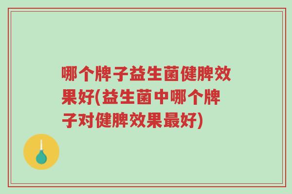 哪个牌子益生菌健脾效果好(益生菌中哪个牌子对健脾效果最好)-第1张图片-超越 哪个牌子益生菌健脾效果好(益生菌中哪个牌子对健脾效果最好)-第1张图片-超越