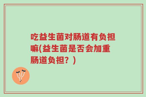 吃益生菌对肠道有负担嘛(益生菌是否会加重肠道负担?)-第1张图片-超越 吃益生菌对肠道有负担嘛(益生菌是否会加重肠道负担?)-第1张图片-超越