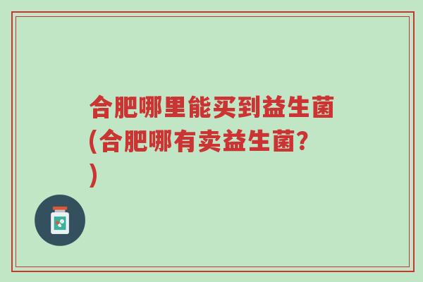 合肥哪里能买到益生菌(合肥哪有卖益生菌?)-第1张图片-超越 合肥哪里能买到益生菌(合肥哪有卖益生菌?)-第1张图片-超越