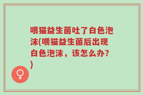 喂猫益生菌吐了白色泡沫(喂猫益生菌后出现白色泡沫,该怎么办?)-第1张图片-超越 喂猫益生菌吐了白色泡沫(喂猫益生菌后出现白色泡沫,该怎么办?)-第1张图片-超越