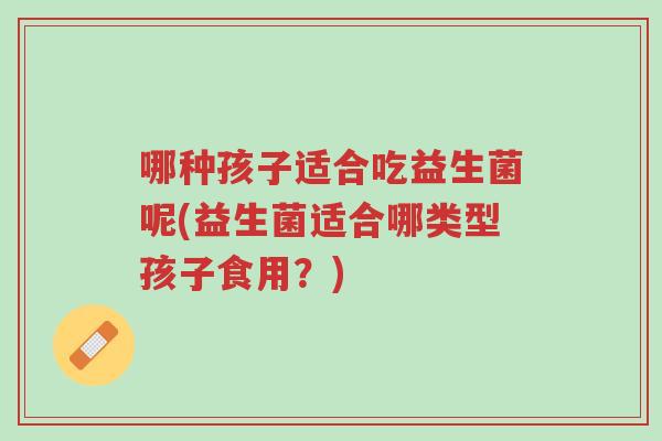哪种孩子适合吃益生菌呢(益生菌适合哪类型孩子食用?)-第1张图片-超越 哪种孩子适合吃益生菌呢(益生菌适合哪类型孩子食用?)-第1张图片-超越