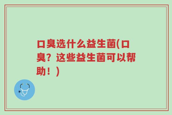 口臭选什么益生菌(口臭?这些益生菌可以帮助!)-第1张图片-超越 口臭选什么益生菌(口臭?这些益生菌可以帮助!)-第1张图片-超越