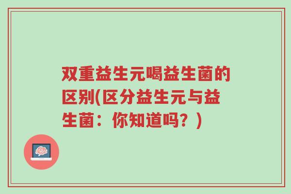 双重益生元喝益生菌的区别(区分益生元与益生菌:你知道吗?)-第1张图片-超越 双重益生元喝益生菌的区别(区分益生元与益生菌:你知道吗?)-第1张图片-超越