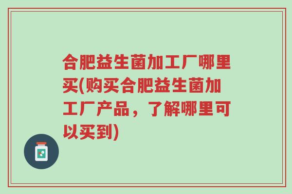 合肥益生菌加工厂哪里买(购买合肥益生菌加工厂产品,了解哪里可以买到)-第1张图片-超越 合肥益生菌加工厂哪里买(购买合肥益生菌加工厂产品,了解哪里可以买到)-第1张图片-超越