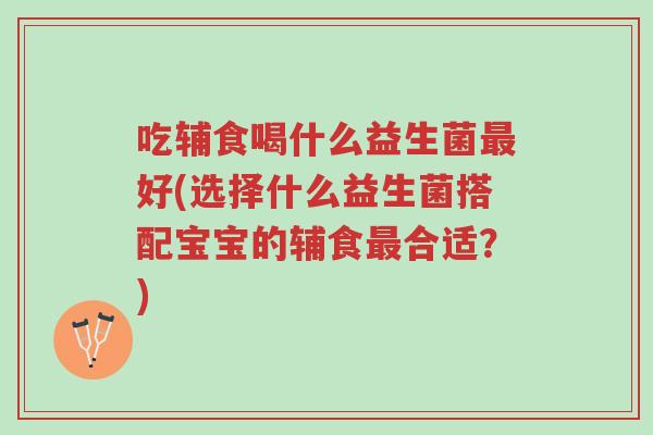吃辅食喝什么益生菌最好(选择什么益生菌搭配宝宝的辅食最合适?)-第1张图片-超越 吃辅食喝什么益生菌最好(选择什么益生菌搭配宝宝的辅食最合适?)-第1张图片-超越