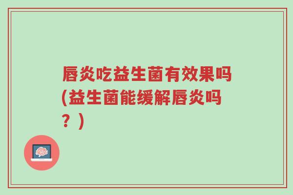 唇炎吃益生菌有效果吗(益生菌能缓解唇炎吗?)-第1张图片-超越 唇炎吃益生菌有效果吗(益生菌能缓解唇炎吗?)-第1张图片-超越