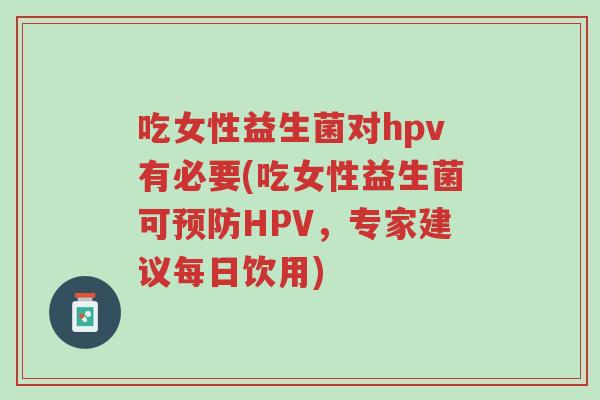 吃女性益生菌对hpv有必要(吃女性益生菌可预防HPV,专家建议每日饮用)-第1张图片-超越 吃女性益生菌对hpv有必要(吃女性益生菌可预防HPV,专家建议每日饮用)-第1张图片-超越